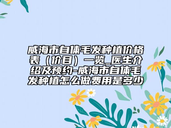 威海市自体毛发种植价格表（价目）一览_医生介绍及预约-威海市自体毛发种植怎么做费用是多少