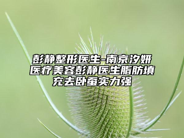 彭静整形医生-南京汐妍医疗美容彭静医生脂肪填充去卧蚕实力强