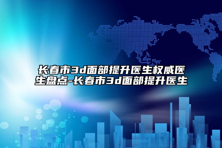 长春市3d面部提升医生权威医生盘点-长春市3d面部提升医生