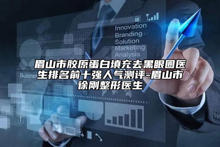 眉山市胶原蛋白填充去黑眼圈医生排名前十强人气测评-眉山市徐刚整形医生