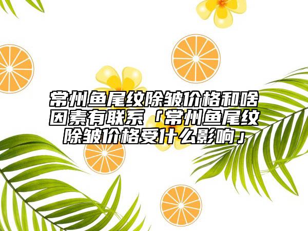 常州鱼尾纹除皱价格和啥因素有联系「常州鱼尾纹除皱价格受什么影响」