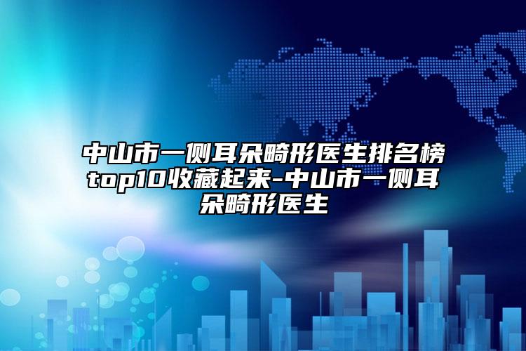 中山市一侧耳朵畸形医生排名榜top10收藏起来-中山市一侧耳朵畸形医生