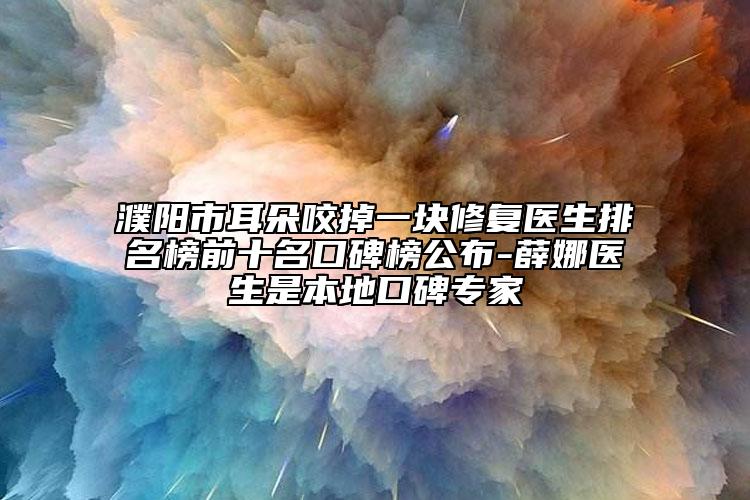 濮阳市耳朵咬掉一块修复医生排名榜前十名口碑榜公布-薛娜医生是本地口碑专家