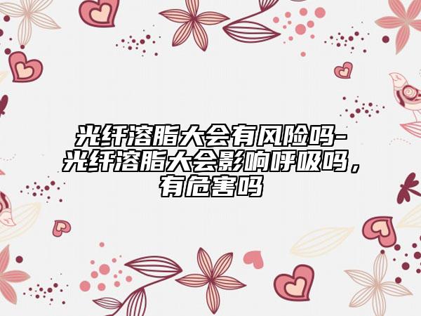光纤溶脂大会有风险吗-光纤溶脂大会影响呼吸吗，有危害吗
