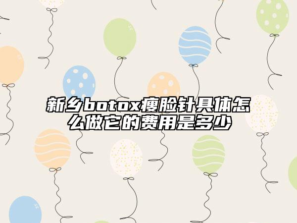 新乡botox瘦脸针具体怎么做它的费用是多少