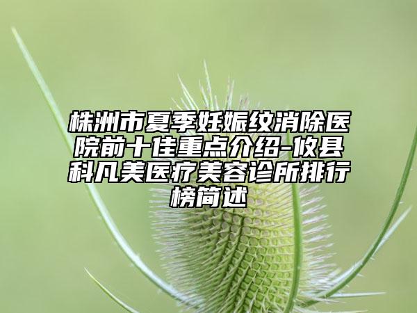 株洲市夏季妊娠纹消除医院前十佳重点介绍-攸县科凡美医疗美容诊所排行榜简述