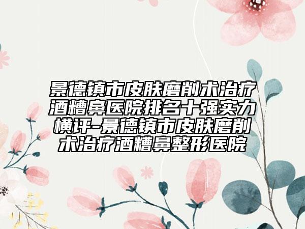 景德镇市皮肤磨削术治疗酒糟鼻医院排名十强实力横评-景德镇市皮肤磨削术治疗酒糟鼻整形医院