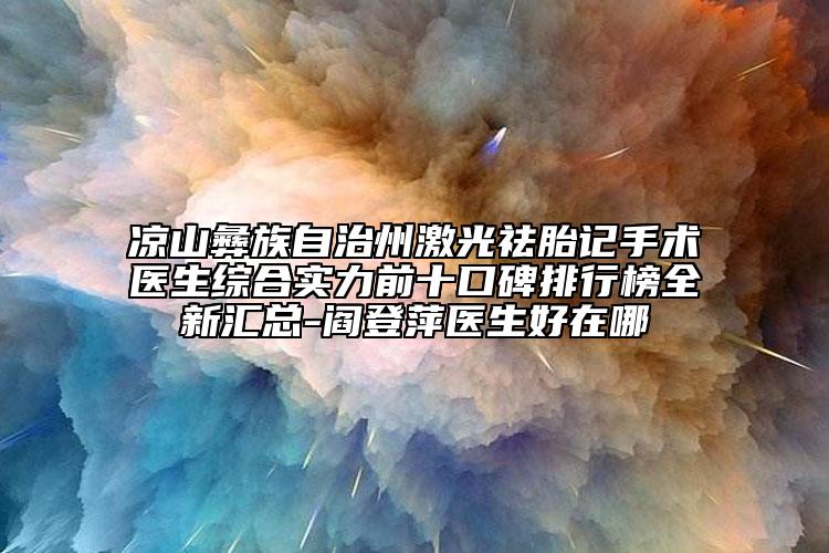 凉山彝族自治州激光祛胎记手术医生综合实力前十口碑排行榜全新汇总-阎登萍医生好在哪