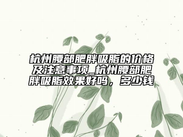 杭州腰部肥胖吸脂的价格及注意事项_杭州腰部肥胖吸脂效果好吗，多少钱