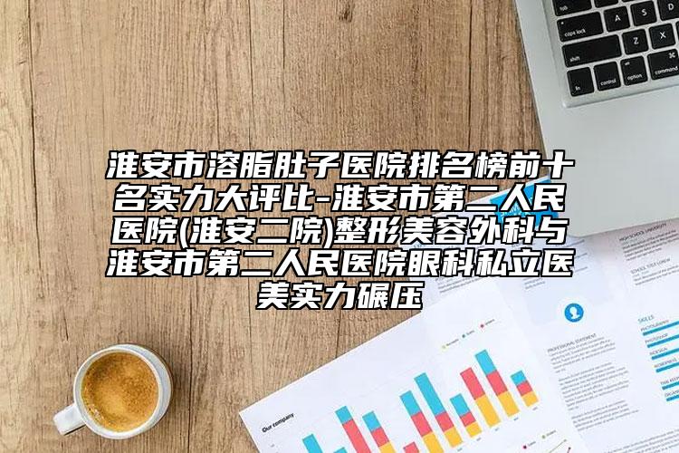 淮安市溶脂肚子医院排名榜前十名实力大评比-淮安市第二人民医院(淮安二院)整形美容外科与淮安市第二人民医院眼科私立医美实力碾压