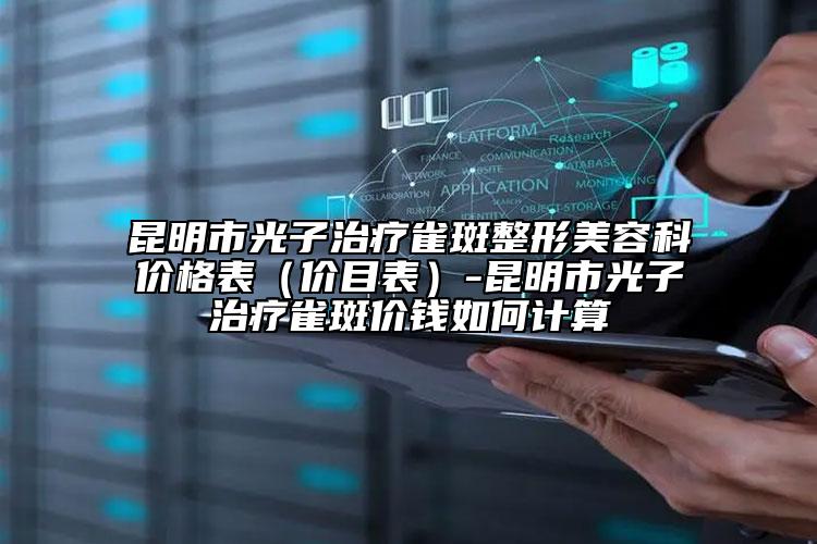 昆明市光子治疗雀斑整形美容科价格表（价目表）-昆明市光子治疗雀斑价钱如何计算