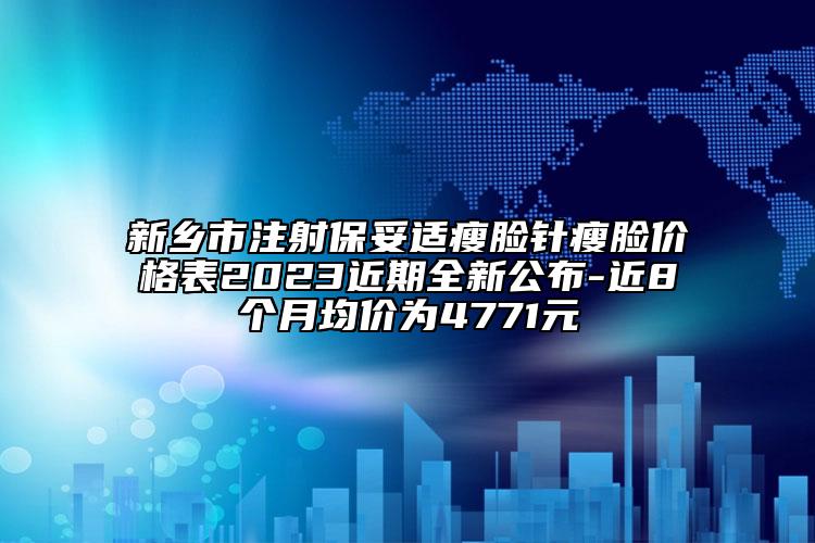 新乡市注射保妥适瘦脸针瘦脸价格表2023近期全新公布-近8个月均价为4771元
