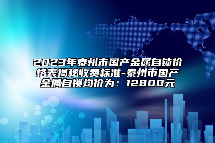 2023年泰州市国产金属自锁价格表揭秘收费标准-泰州市国产金属自锁均价为：12800元