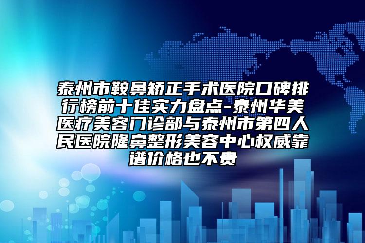 泰州市鞍鼻矫正手术医院口碑排行榜前十佳实力盘点-泰州华美医疗美容门诊部与泰州市第四人民医院隆鼻整形美容中心权威靠谱价格也不贵