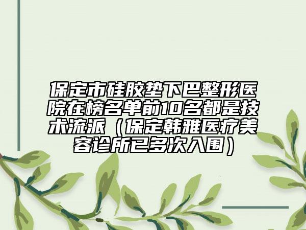 保定市硅胶垫下巴整形医院在榜名单前10名都是技术流派（保定韩雅医疗美容诊所已多次入围）