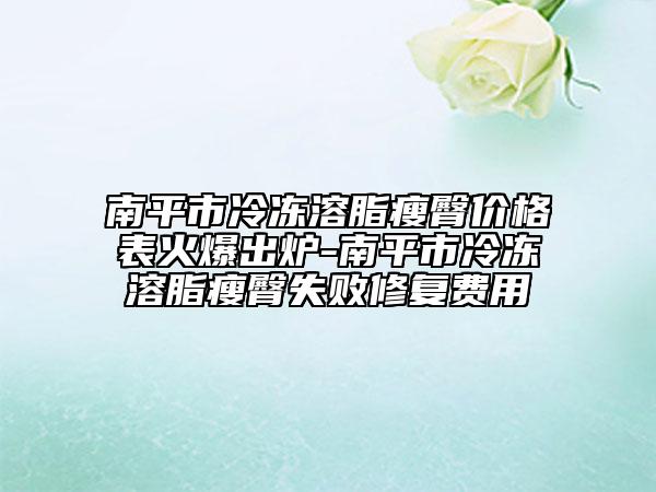 南平市冷冻溶脂瘦臀价格表火爆出炉-南平市冷冻溶脂瘦臀失败修复费用
