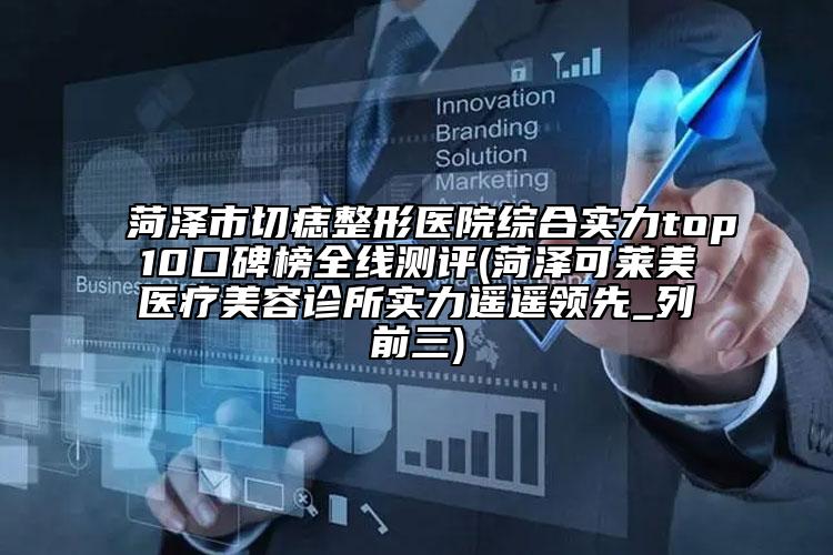 菏泽市切痣整形医院综合实力top10口碑榜全线测评(菏泽可莱美医疗美容诊所实力遥遥领先_列前三)