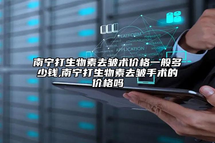 南宁打生物素去皱术价格一般多少钱,南宁打生物素去皱手术的价格吗