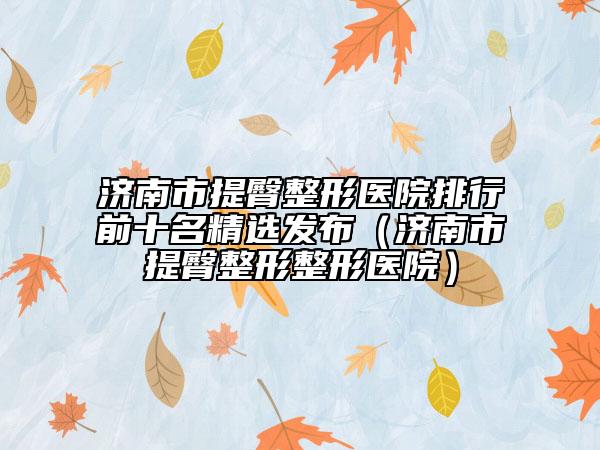 济南市提臀整形医院排行前十名精选发布（济南市提臀整形整形医院）