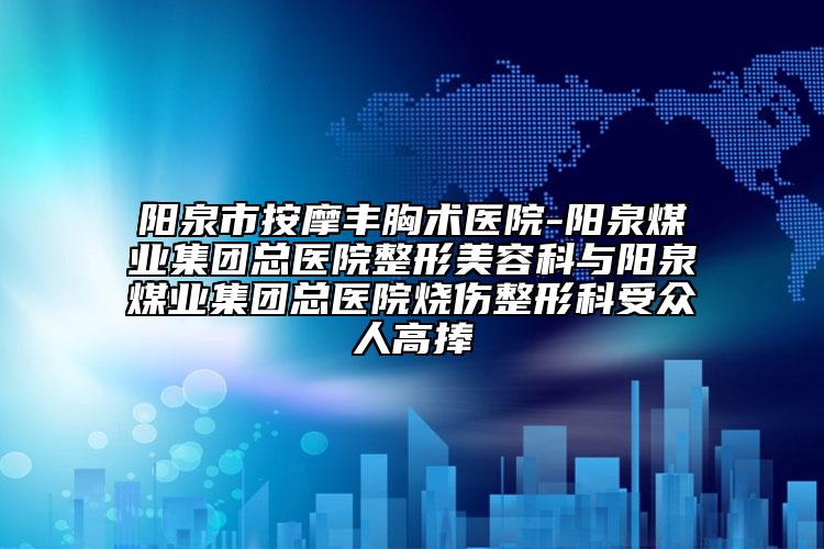 阳泉市按摩丰胸术医院-阳泉煤业集团总医院整形美容科与阳泉煤业集团总医院烧伤整形科受众人高捧