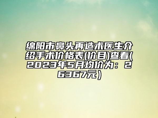 绵阳市鼻头再造术医生介绍手术价格表(价目)查看(2023年5月均价为：26367元）