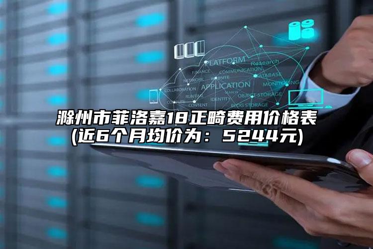 滁州市菲洛嘉18正畸费用价格表(近6个月均价为：5244元)