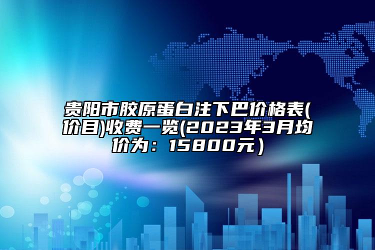 贵阳市胶原蛋白注下巴价格表(价目)收费一览(2023年3月均价为：15800元）