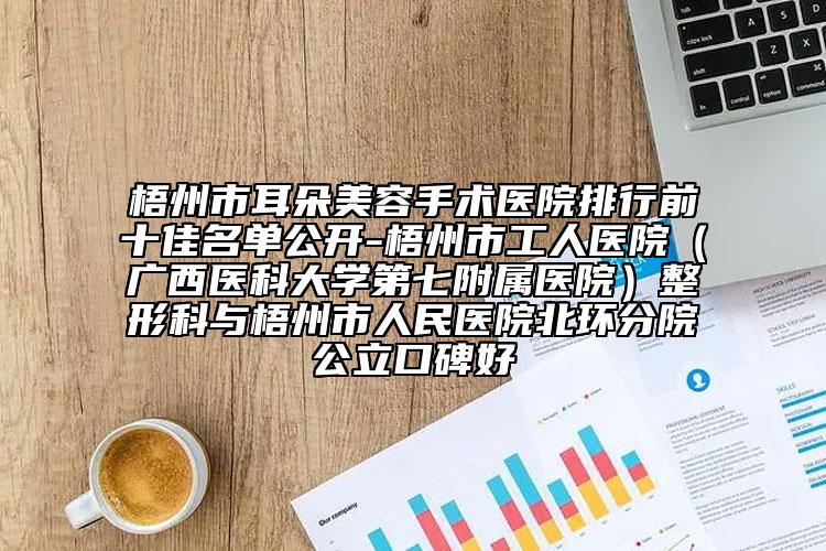 梧州市耳朵美容手术医院排行前十佳名单公开-梧州市工人医院（广西医科大学第七附属医院）整形科与梧州市人民医院北环分院公立口碑好