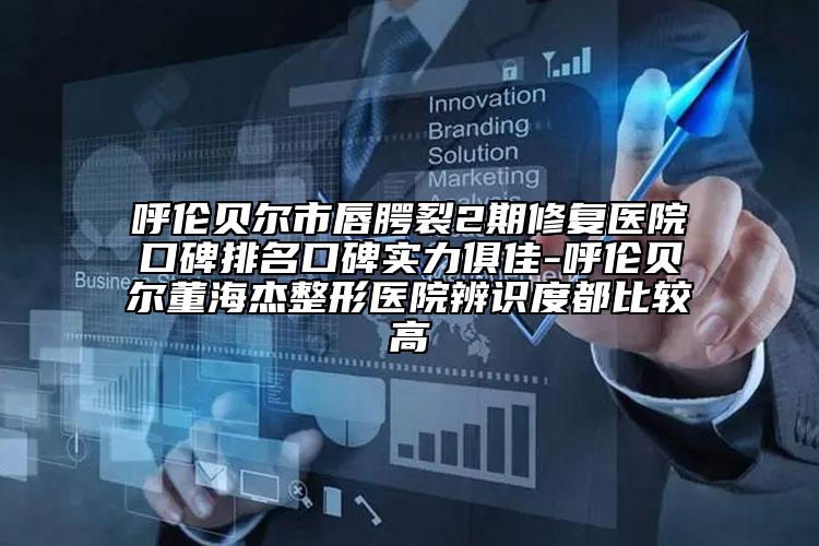 呼伦贝尔市唇腭裂2期修复医院口碑排名口碑实力俱佳-呼伦贝尔董海杰整形医院辨识度都比较高