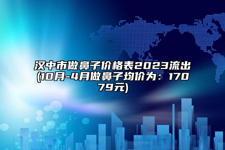 汉中市做鼻子价格表2023流出(10月-4月做鼻子均价为：17079元)