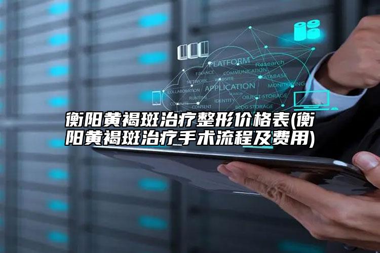 衡阳黄褐斑治疗整形价格表(衡阳黄褐斑治疗手术流程及费用)