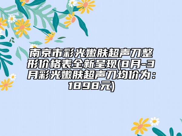 南京市彩光嫩肤超声刀整形价格表全新呈现(8月-3月彩光嫩肤超声刀均价为：1898元)