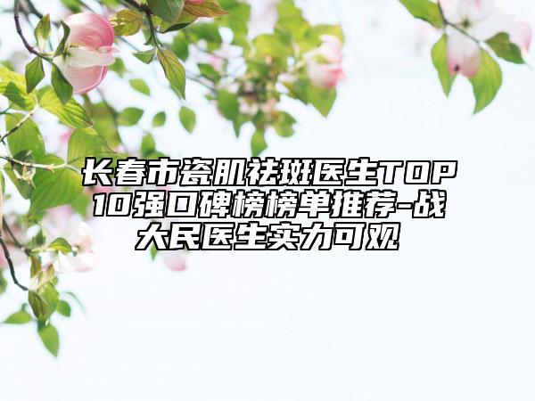 长春市瓷肌祛斑医生TOP10强口碑榜榜单推荐-战大民医生实力可观