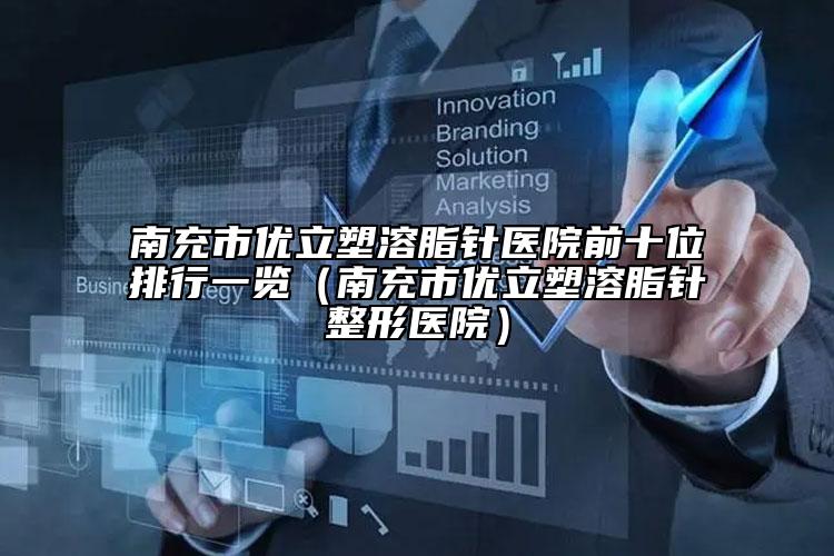 南充市优立塑溶脂针医院前十位排行一览（南充市优立塑溶脂针整形医院）