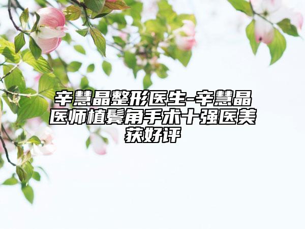 辛慧晶整形医生-辛慧晶医师植鬓角手术十强医美获好评