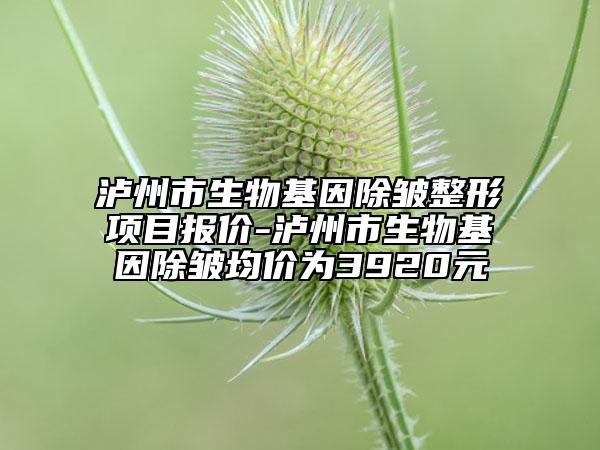 泸州市生物基因除皱整形项目报价-泸州市生物基因除皱均价为3920元