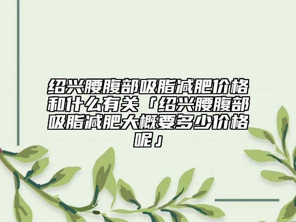 绍兴腰腹部吸脂减肥价格和什么有关「绍兴腰腹部吸脂减肥大概要多少价格呢」