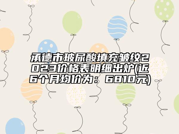 承德市玻尿酸填充皱纹2023价格表明细出炉(近6个月均价为：6810元)