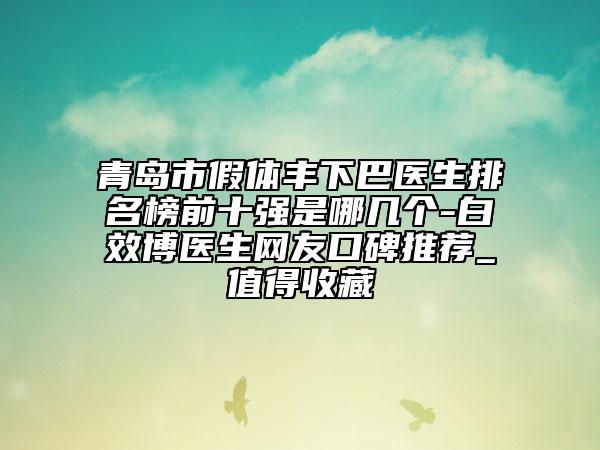 青岛市假体丰下巴医生排名榜前十强是哪几个-白效博医生网友口碑推荐_值得收藏