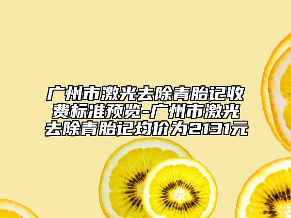 广州市激光去除青胎记收费标准预览-广州市激光去除青胎记均价为2131元