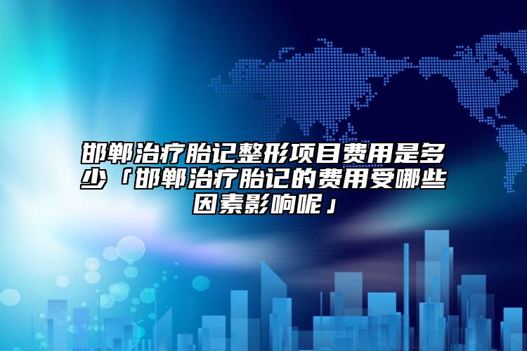 邯郸治疗胎记整形项目费用是多少「邯郸治疗胎记的费用受哪些因素影响呢」