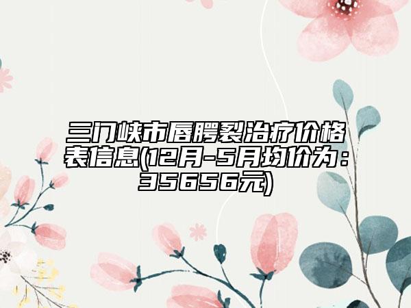 三门峡市唇腭裂治疗价格表信息(12月-5月均价为：35656元)