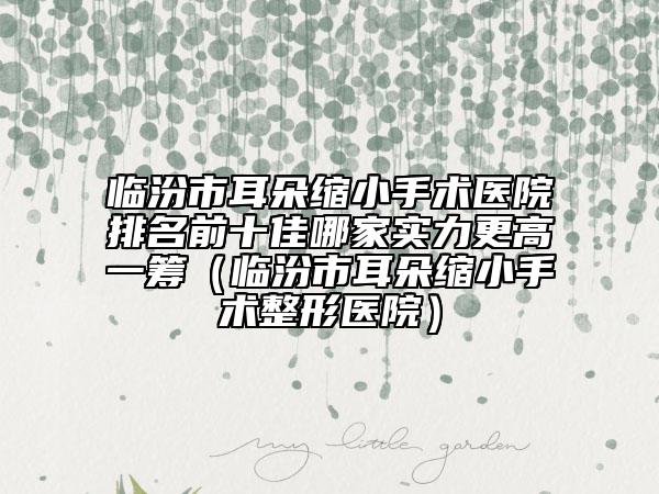 临汾市耳朵缩小手术医院排名前十佳哪家实力更高一筹（临汾市耳朵缩小手术整形医院）