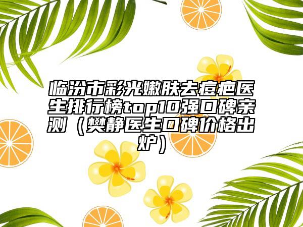 临汾市彩光嫩肤去痘疤医生排行榜top10强口碑亲测（樊静医生口碑价格出炉）