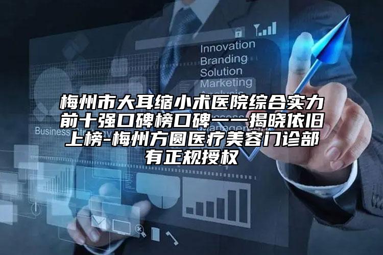 梅州市大耳缩小术医院综合实力前十强口碑榜口碑一一揭晓依旧上榜-梅州方圆医疗美容门诊部有正规授权