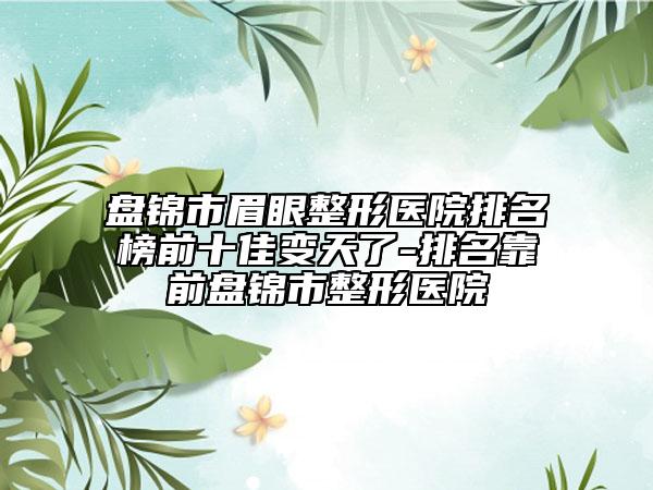盘锦市眉眼整形医院排名榜前十佳变天了-排名靠前盘锦市整形医院