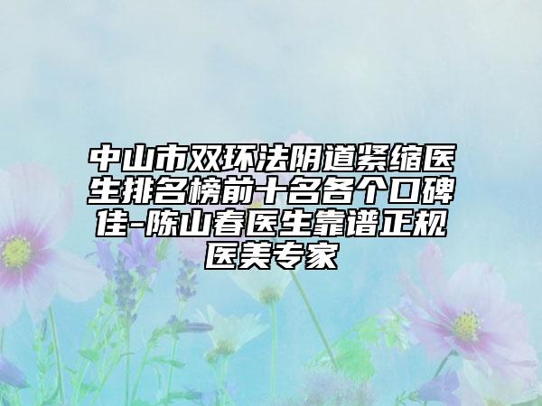 中山市双环法阴道紧缩医生排名榜前十名各个口碑佳-陈山春医生靠谱正规医美专家