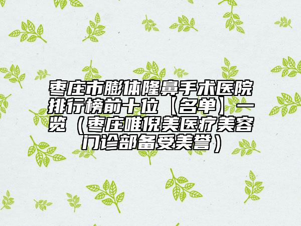 枣庄市膨体隆鼻手术医院排行榜前十位【名单】一览（枣庄唯倪美医疗美容门诊部备受美誉）
