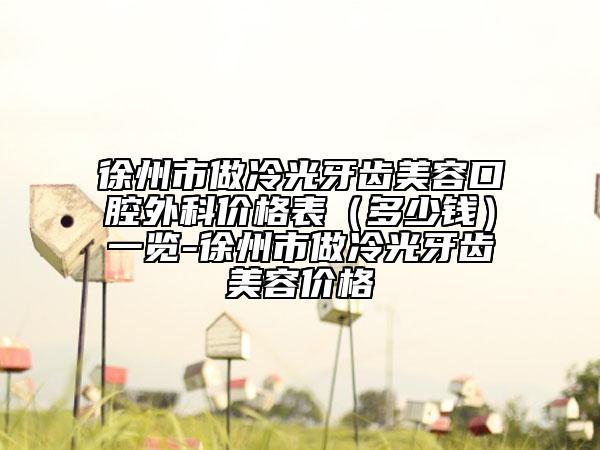 徐州市做冷光牙齿美容口腔外科价格表（多少钱）一览-徐州市做冷光牙齿美容价格