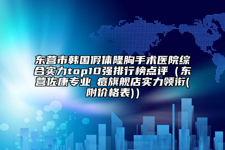 东营市韩国假体隆胸手术医院综合实力top10强排行榜点评（东营佐康专业袪痘旗舰店实力领衔(附价格表)）